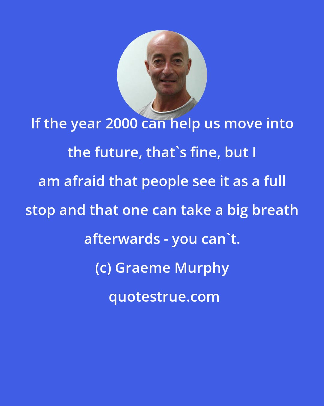 Graeme Murphy: If the year 2000 can help us move into the future, that's fine, but I am afraid that people see it as a full stop and that one can take a big breath afterwards - you can't.