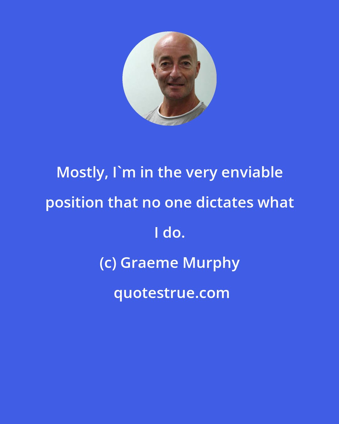 Graeme Murphy: Mostly, I'm in the very enviable position that no one dictates what I do.