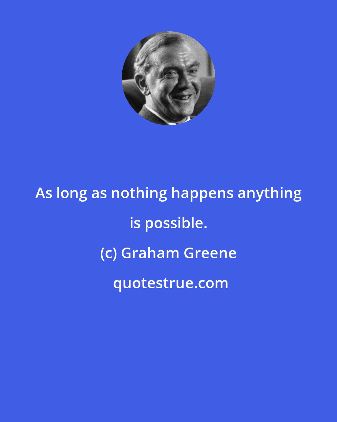 Graham Greene: As long as nothing happens anything is possible.