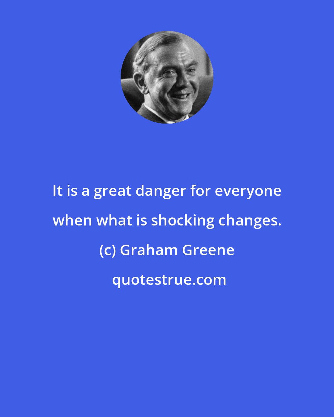 Graham Greene: It is a great danger for everyone when what is shocking changes.