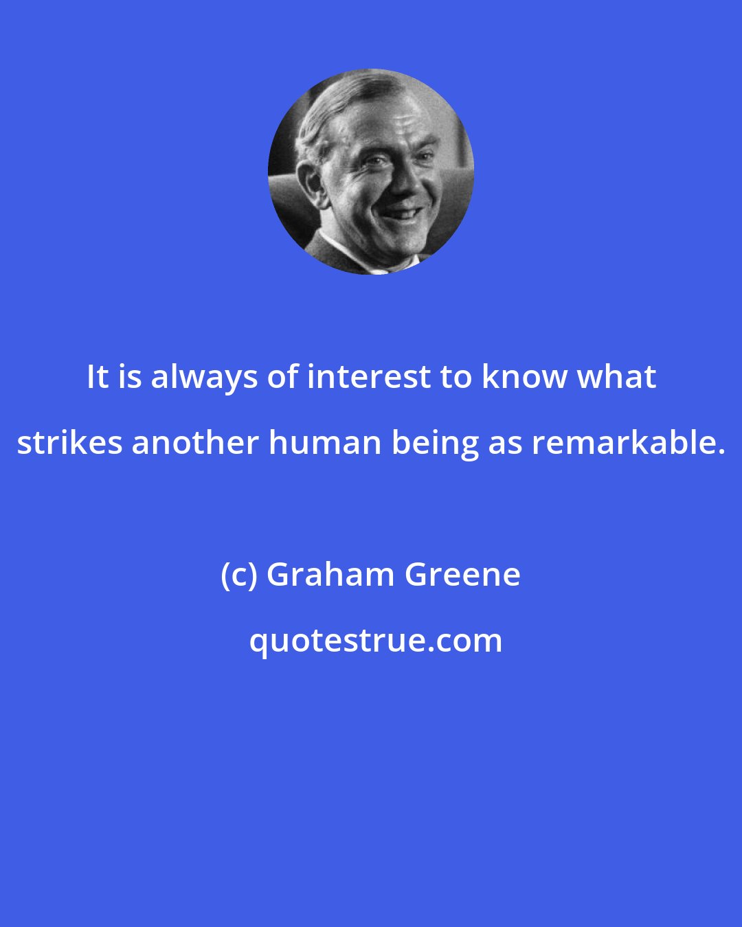 Graham Greene: It is always of interest to know what strikes another human being as remarkable.