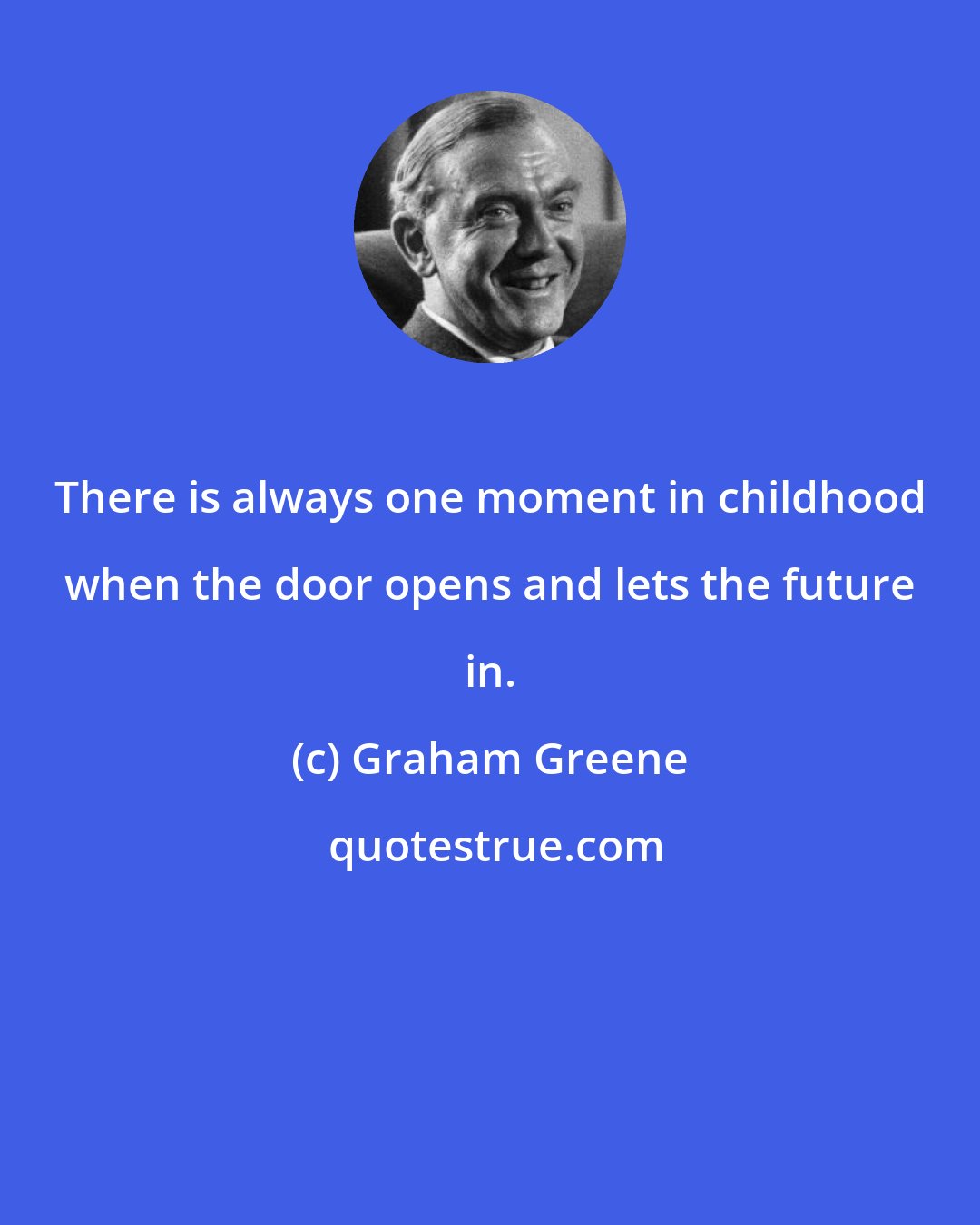 Graham Greene: There is always one moment in childhood when the door opens and lets the future in.