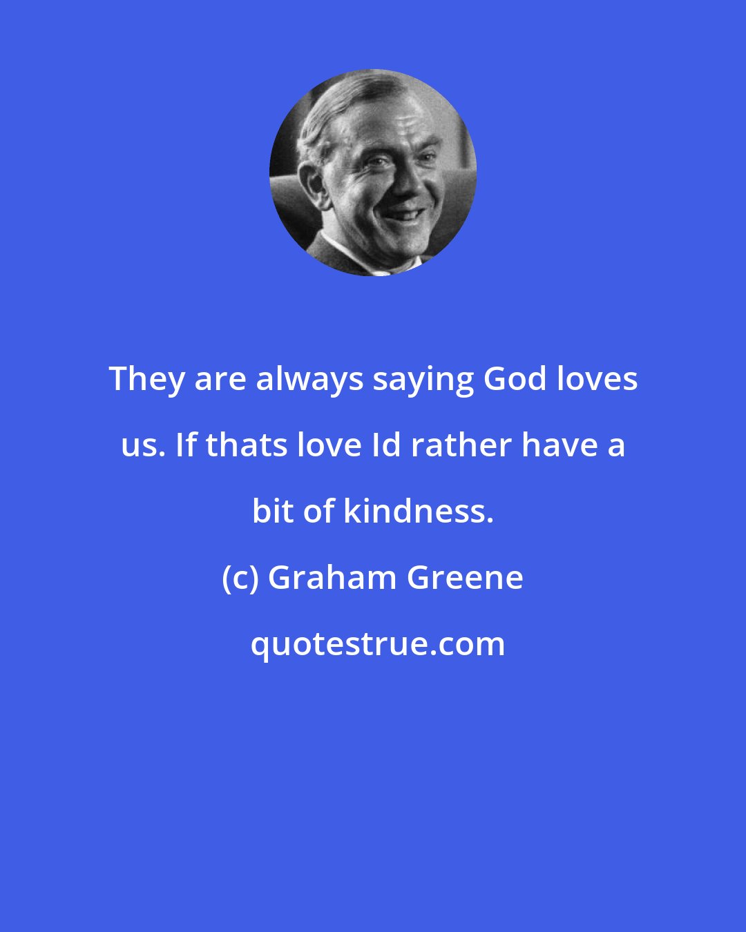 Graham Greene: They are always saying God loves us. If thats love Id rather have a bit of kindness.