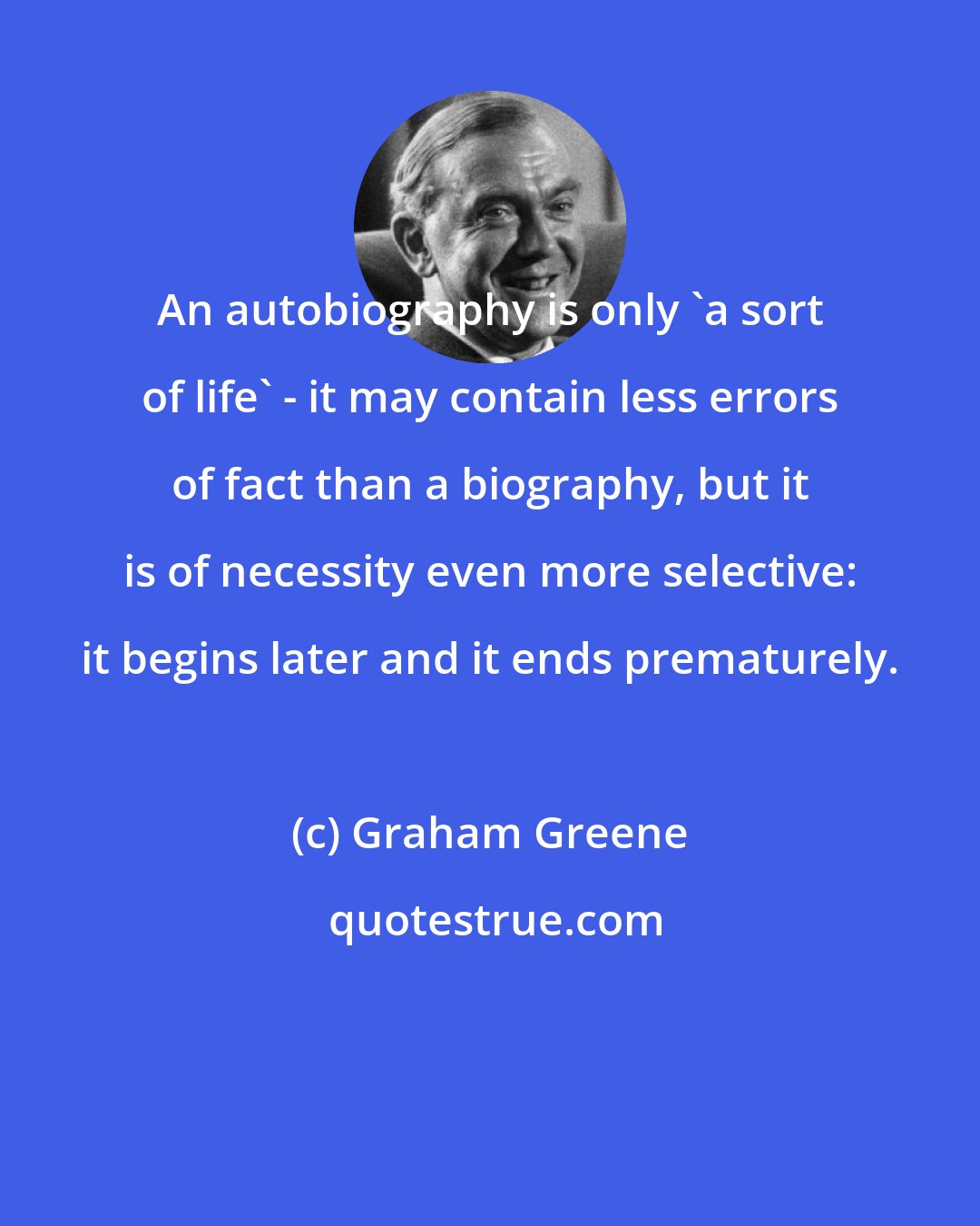 Graham Greene: An autobiography is only 'a sort of life' - it may contain less errors of fact than a biography, but it is of necessity even more selective: it begins later and it ends prematurely.