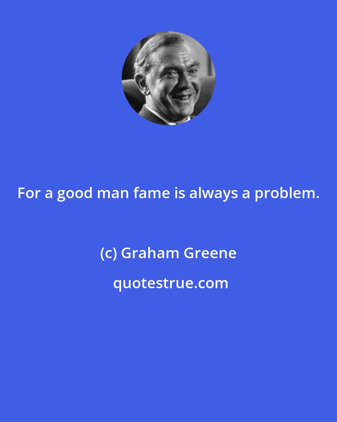 Graham Greene: For a good man fame is always a problem.