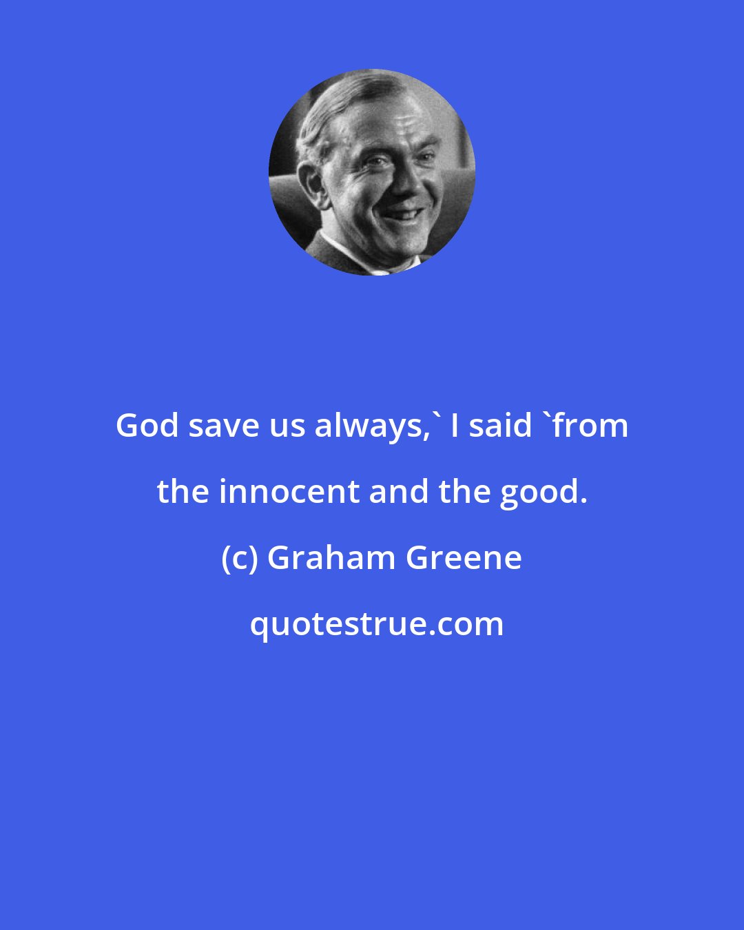 Graham Greene: God save us always,' I said 'from the innocent and the good.