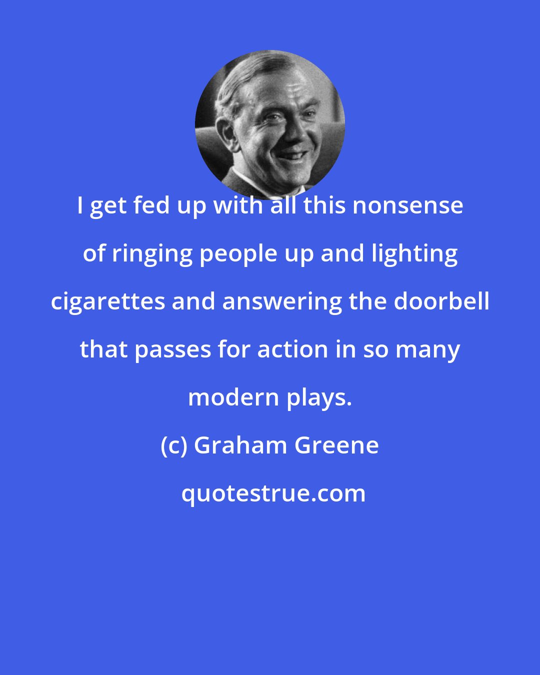 Graham Greene: I get fed up with all this nonsense of ringing people up and lighting cigarettes and answering the doorbell that passes for action in so many modern plays.