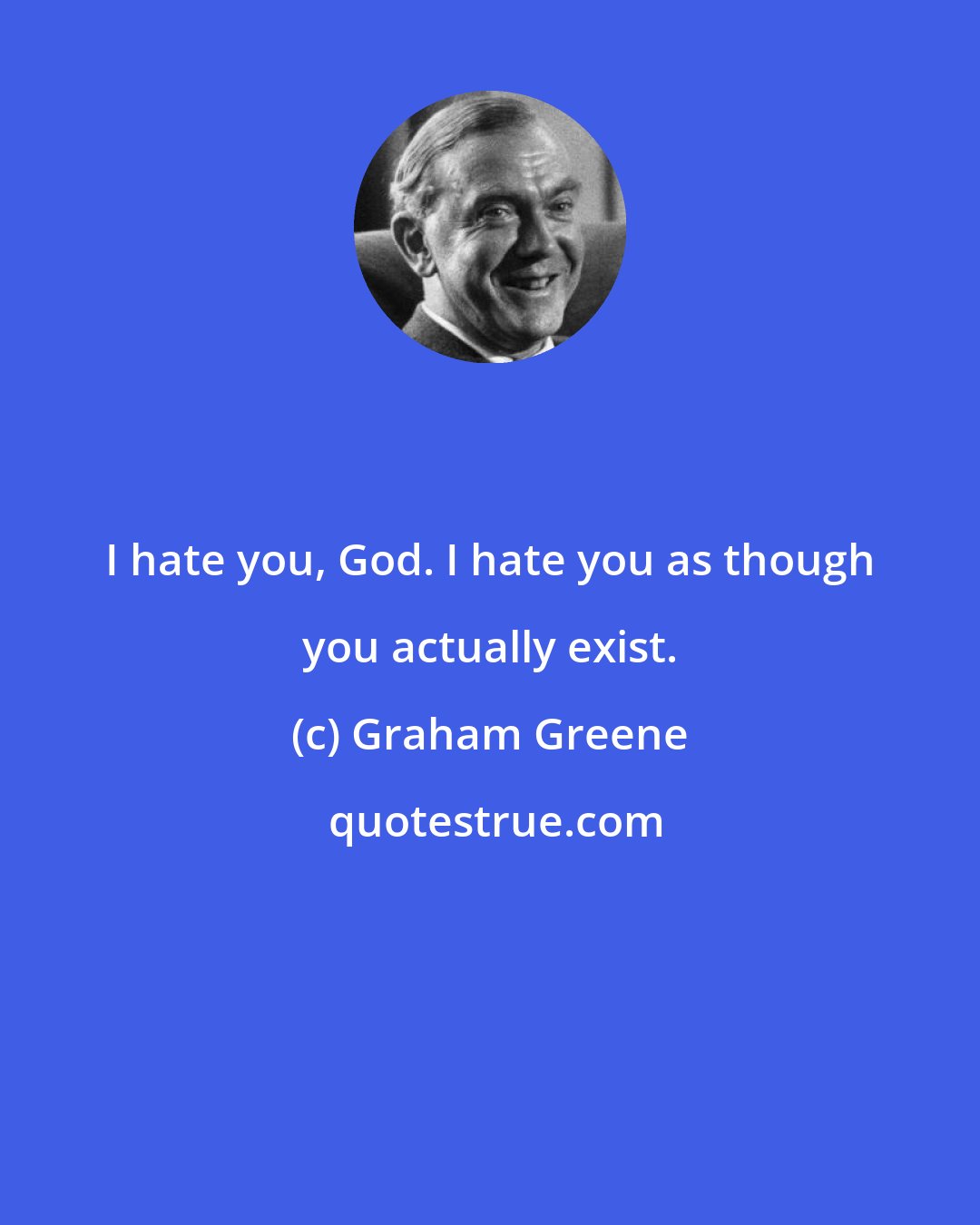 Graham Greene: I hate you, God. I hate you as though you actually exist.