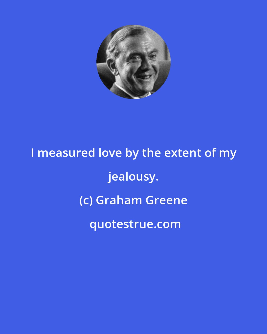 Graham Greene: I measured love by the extent of my jealousy.