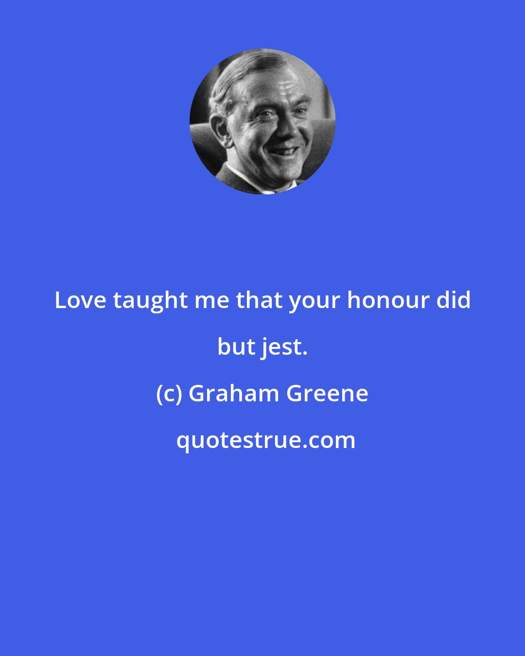 Graham Greene: Love taught me that your honour did but jest.