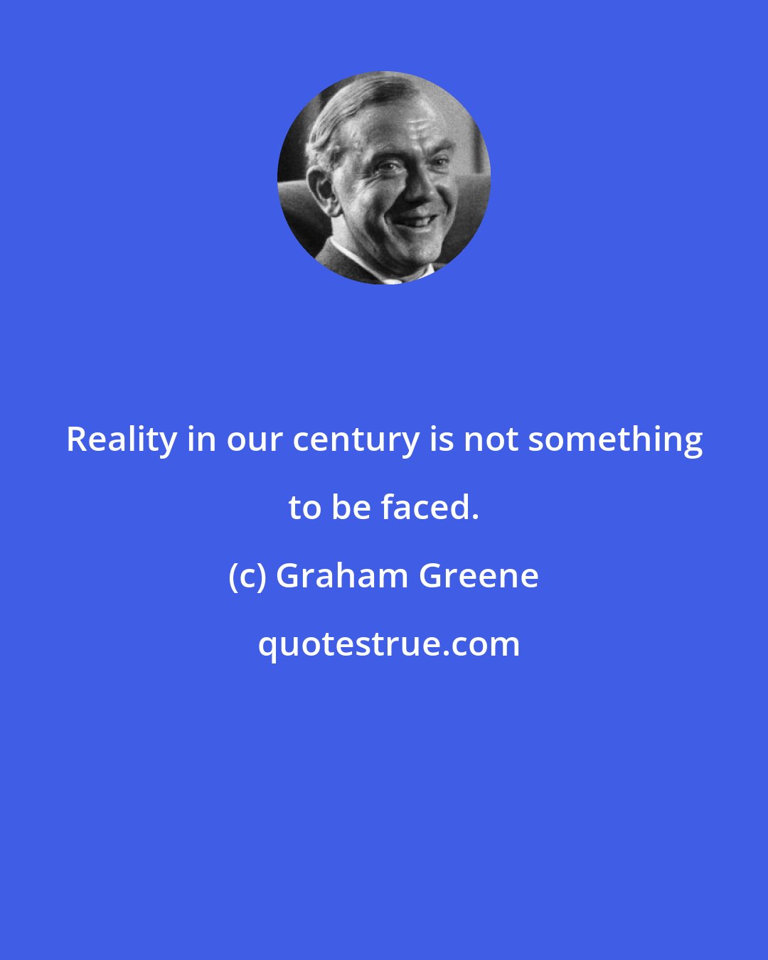 Graham Greene: Reality in our century is not something to be faced.