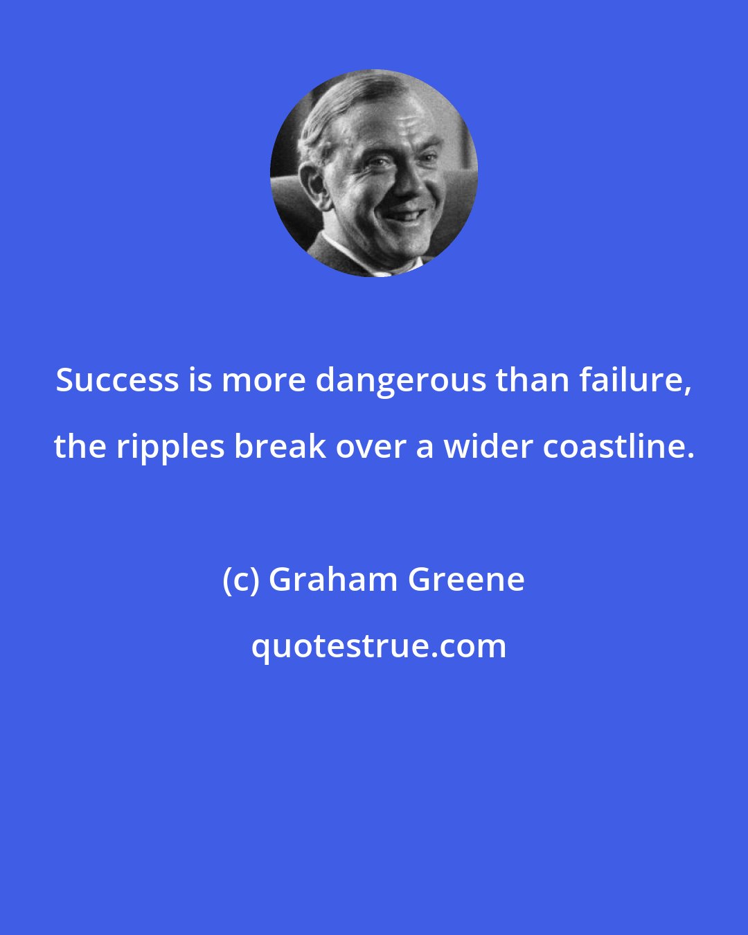 Graham Greene: Success is more dangerous than failure, the ripples break over a wider coastline.