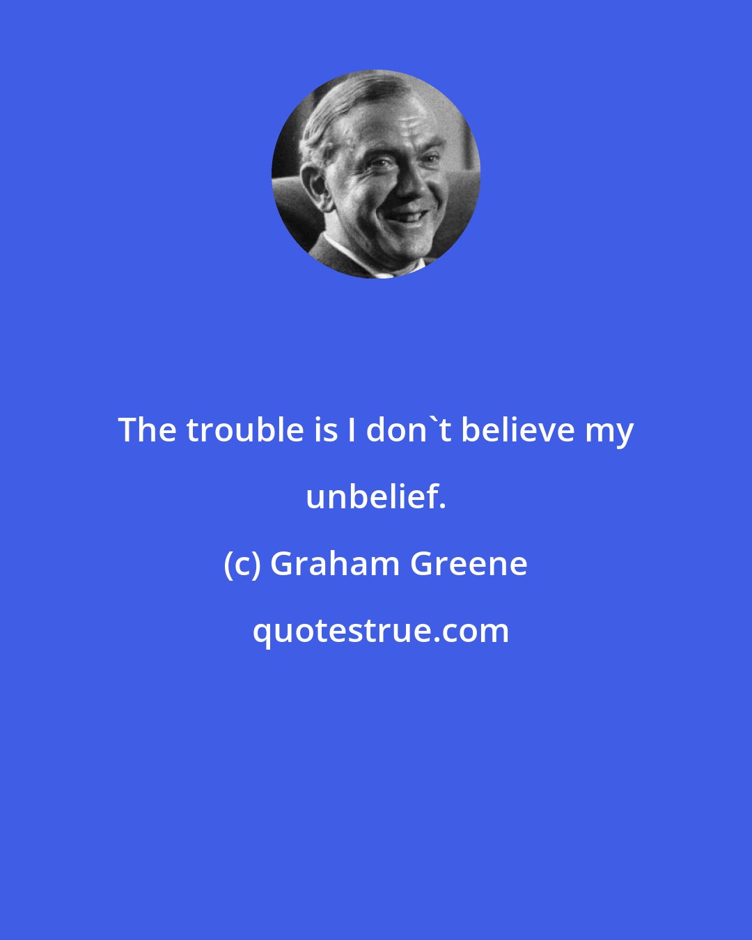 Graham Greene: The trouble is I don't believe my unbelief.