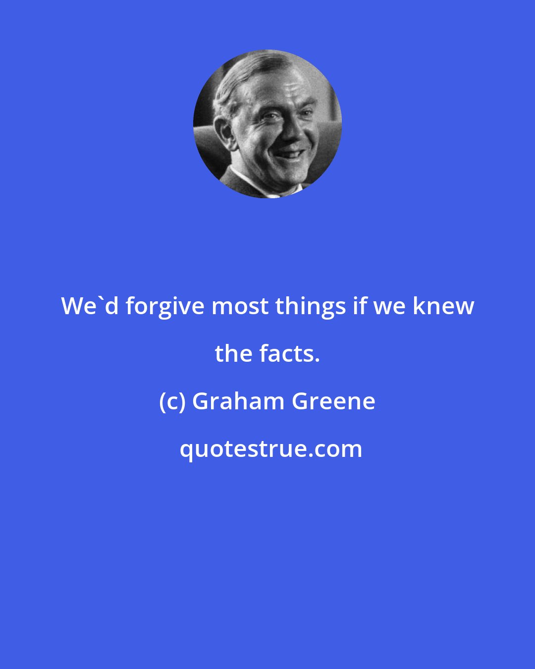 Graham Greene: We'd forgive most things if we knew the facts.