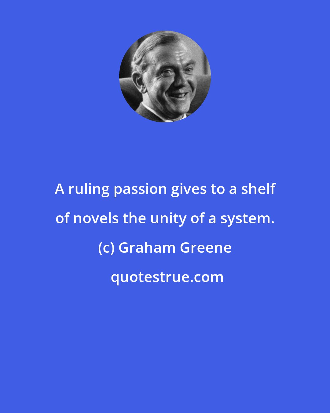 Graham Greene: A ruling passion gives to a shelf of novels the unity of a system.