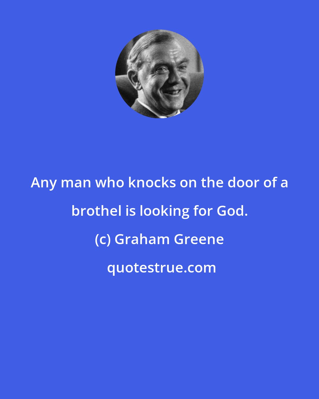 Graham Greene: Any man who knocks on the door of a brothel is looking for God.