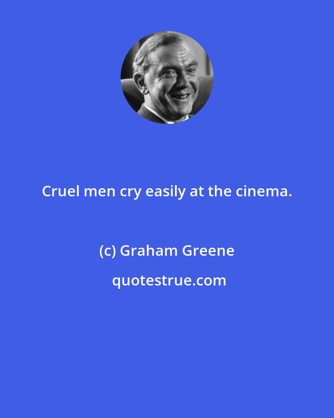 Graham Greene: Cruel men cry easily at the cinema.
