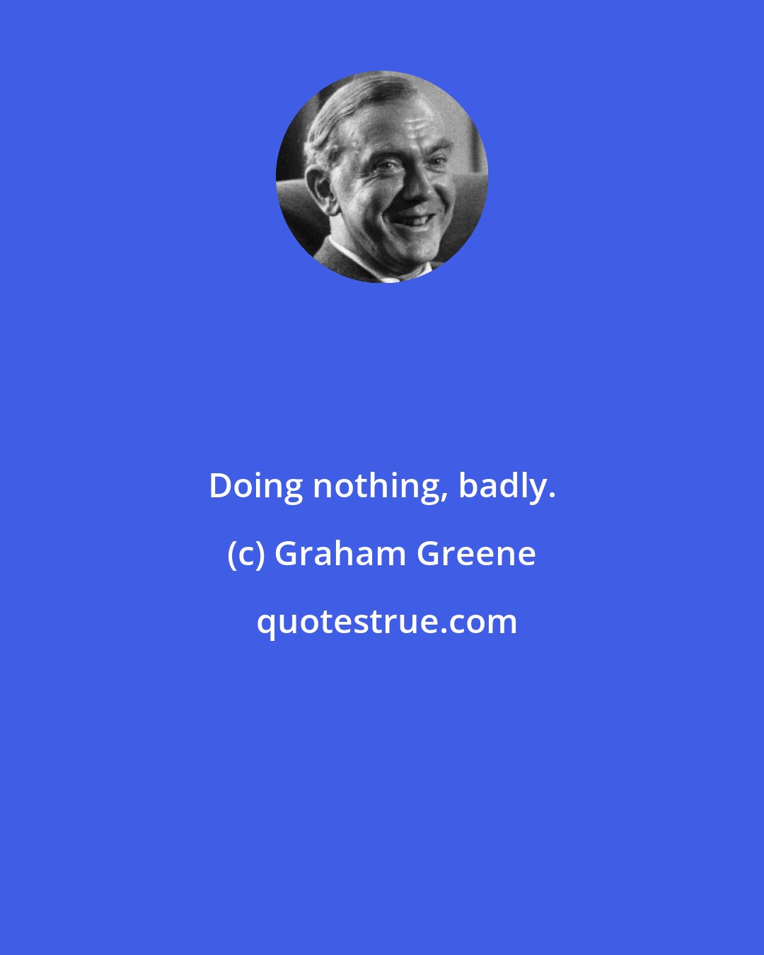 Graham Greene: Doing nothing, badly.