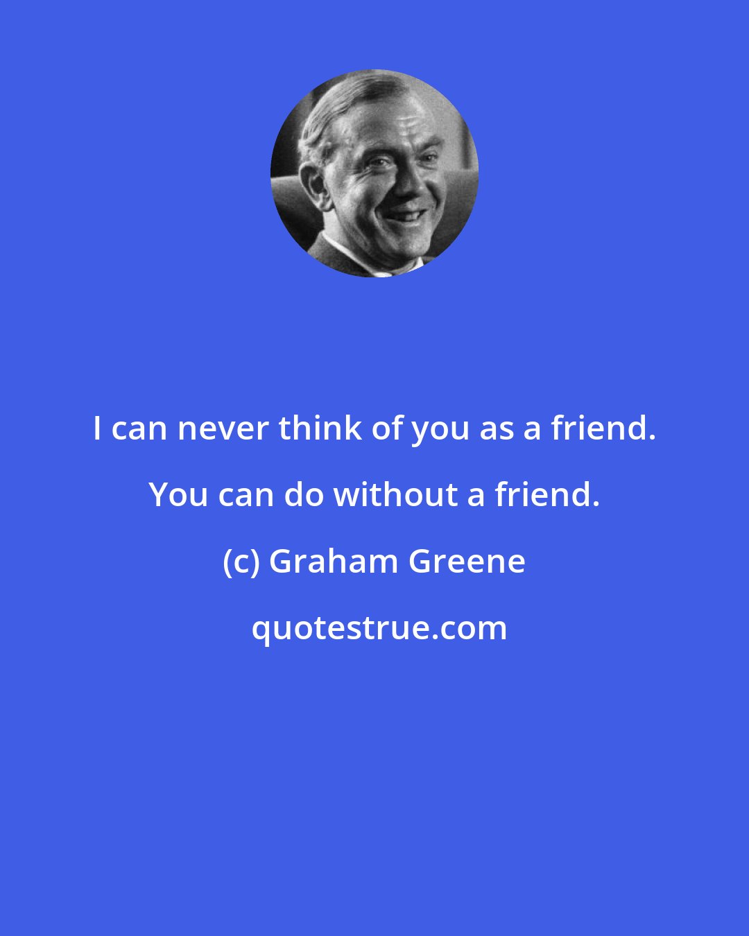 Graham Greene: I can never think of you as a friend. You can do without a friend.