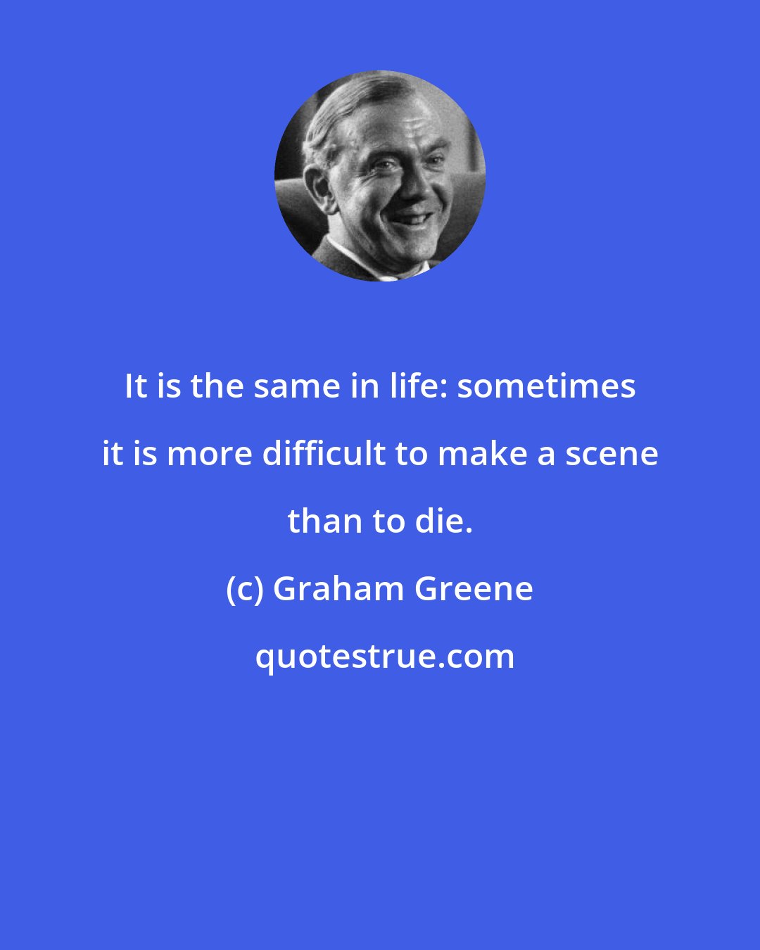 Graham Greene: It is the same in life: sometimes it is more difficult to make a scene than to die.