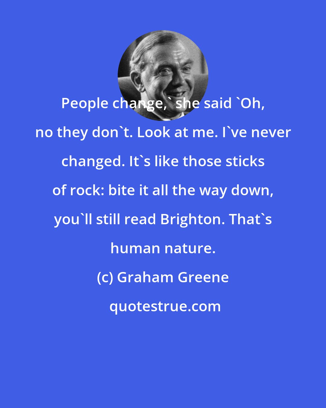 Graham Greene: People change,' she said 'Oh, no they don't. Look at me. I've never changed. It's like those sticks of rock: bite it all the way down, you'll still read Brighton. That's human nature.