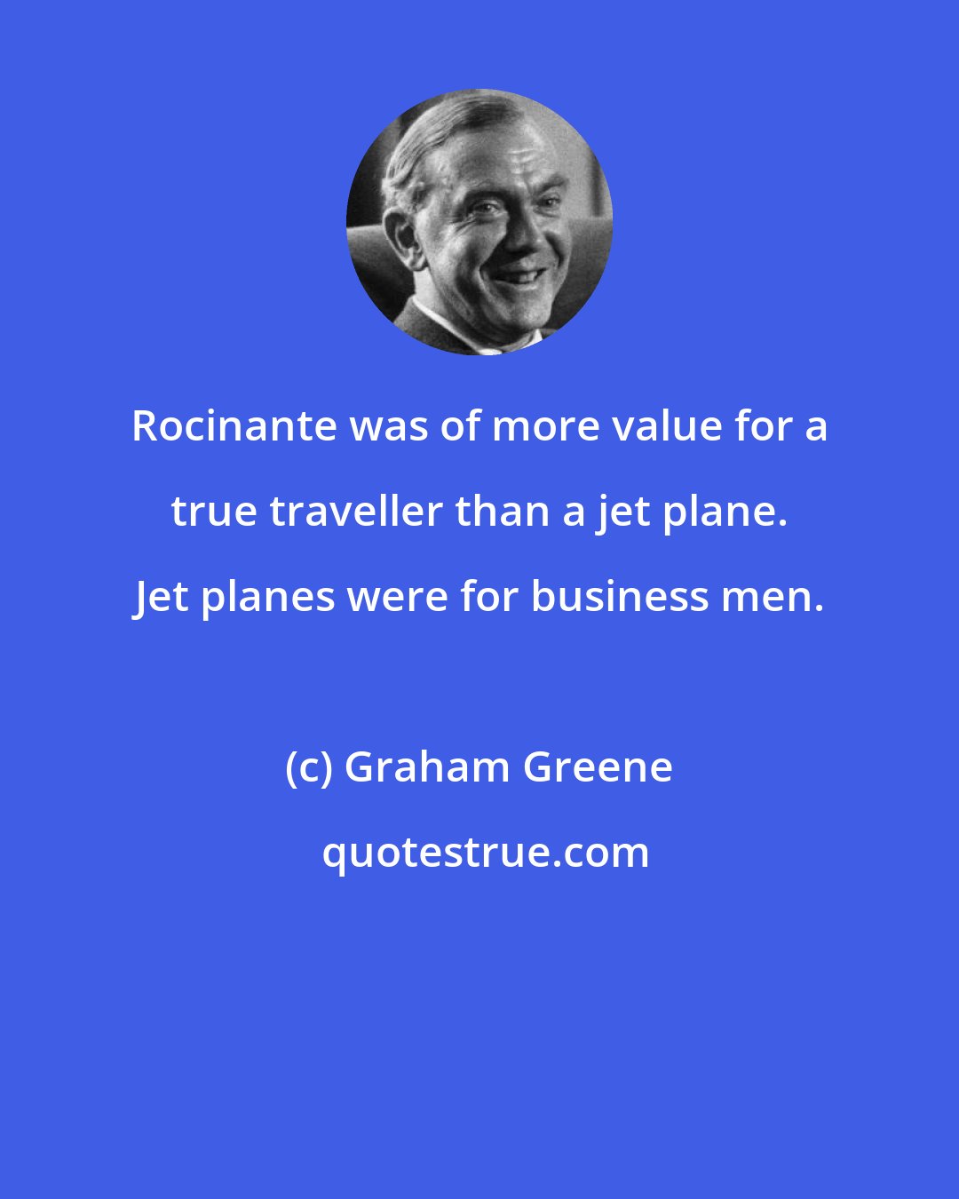 Graham Greene: Rocinante was of more value for a true traveller than a jet plane. Jet planes were for business men.