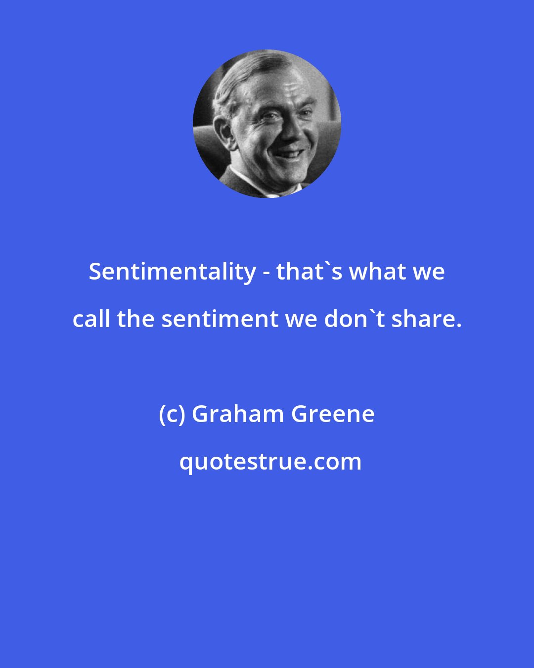 Graham Greene: Sentimentality - that's what we call the sentiment we don't share.