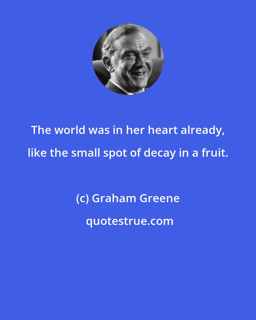 Graham Greene: The world was in her heart already, like the small spot of decay in a fruit.