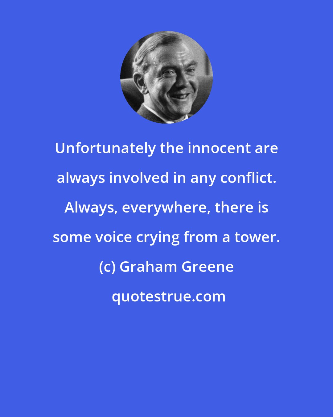 Graham Greene: Unfortunately the innocent are always involved in any conflict. Always, everywhere, there is some voice crying from a tower.