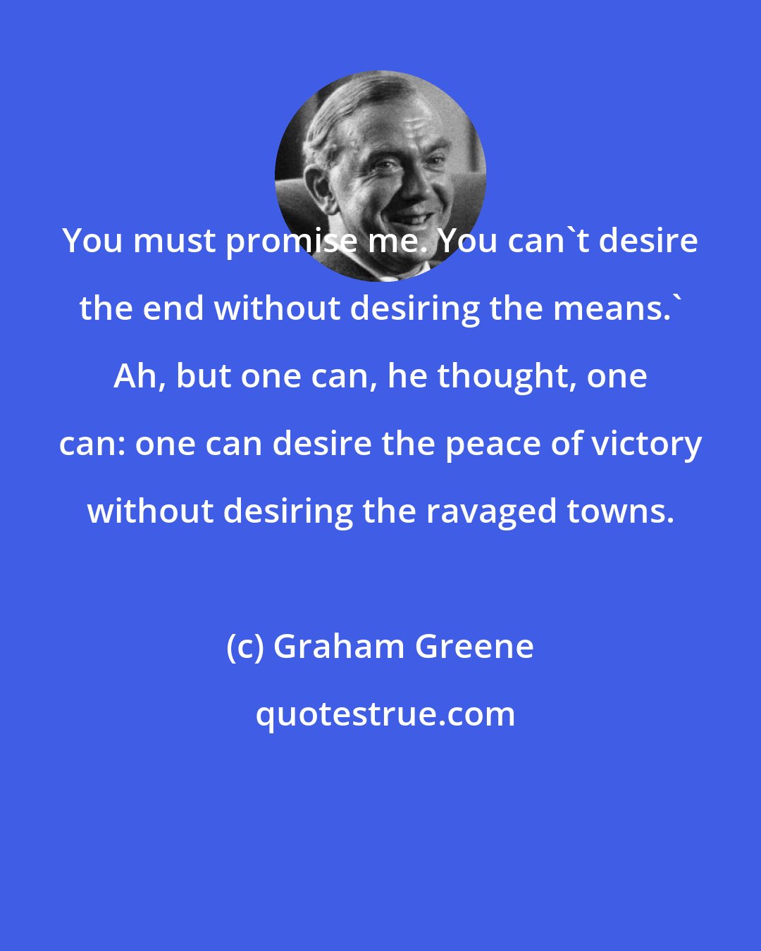 Graham Greene: You must promise me. You can't desire the end without desiring the means.' Ah, but one can, he thought, one can: one can desire the peace of victory without desiring the ravaged towns.