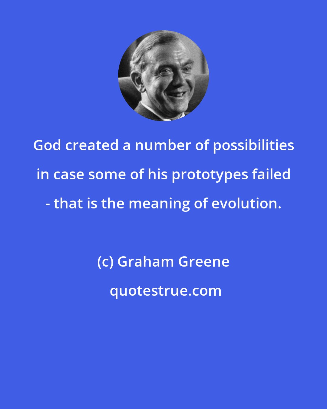 Graham Greene: God created a number of possibilities in case some of his prototypes failed - that is the meaning of evolution.