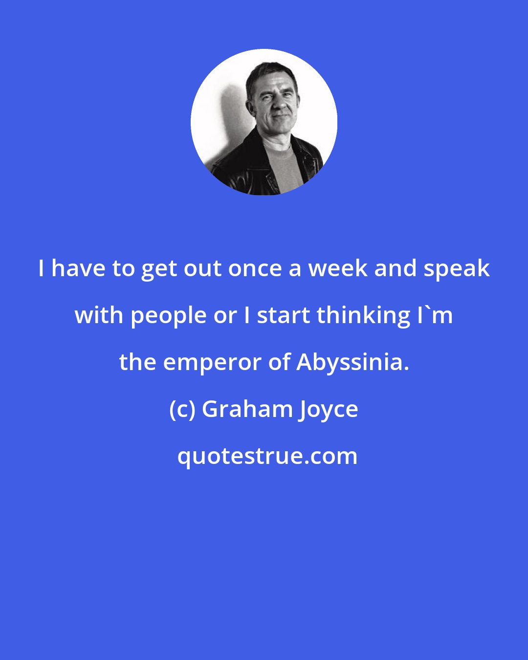 Graham Joyce: I have to get out once a week and speak with people or I start thinking I'm the emperor of Abyssinia.