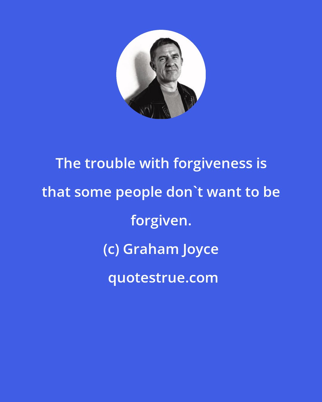 Graham Joyce: The trouble with forgiveness is that some people don't want to be forgiven.