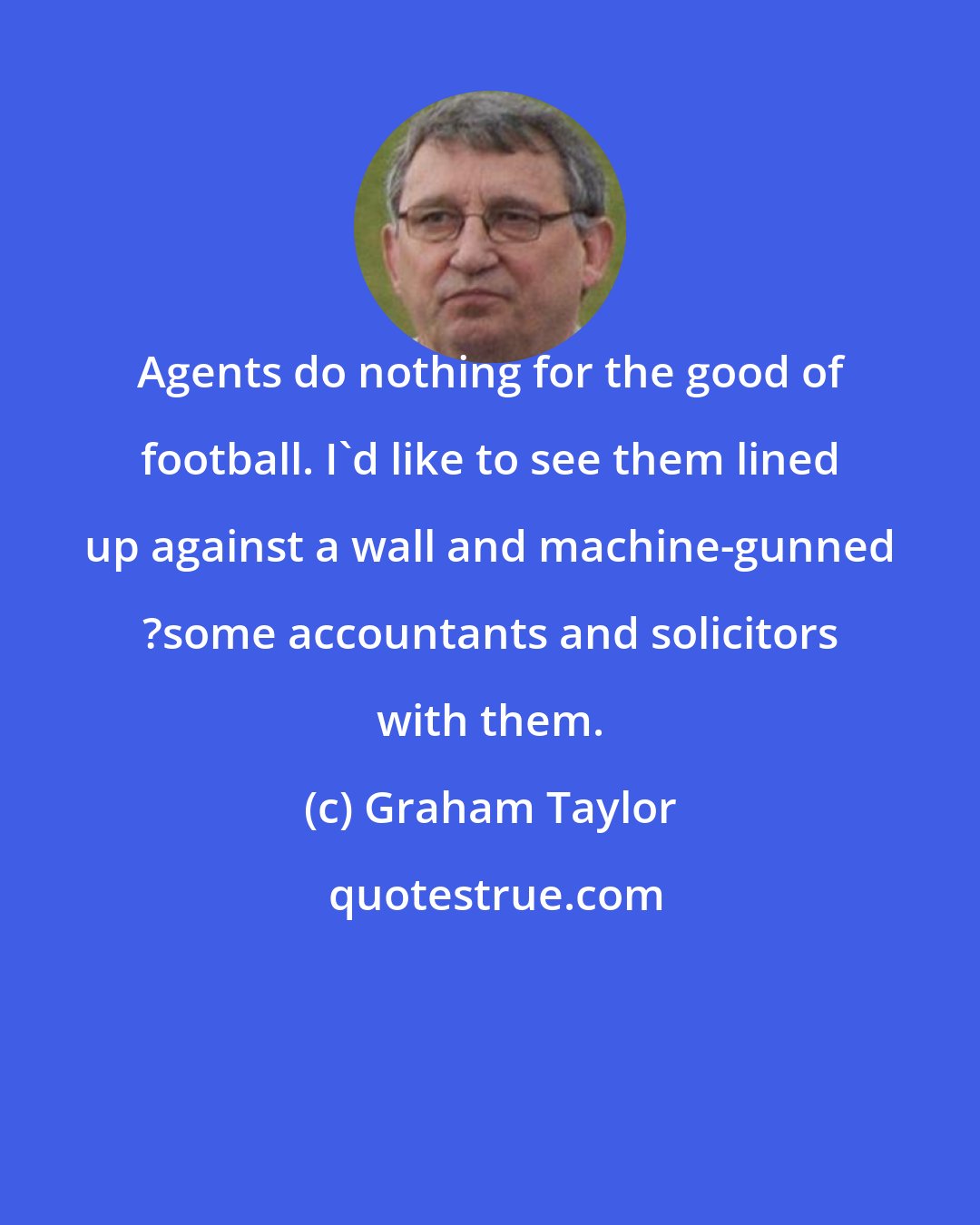 Graham Taylor: Agents do nothing for the good of football. I'd like to see them lined up against a wall and machine-gunned ?some accountants and solicitors with them.