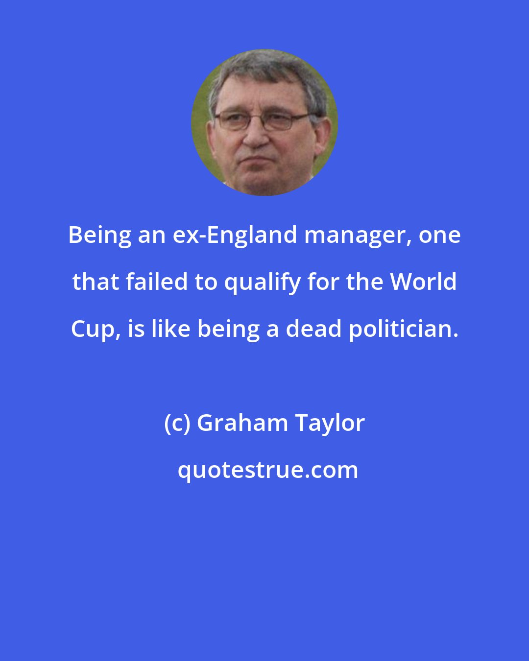 Graham Taylor: Being an ex-England manager, one that failed to qualify for the World Cup, is like being a dead politician.