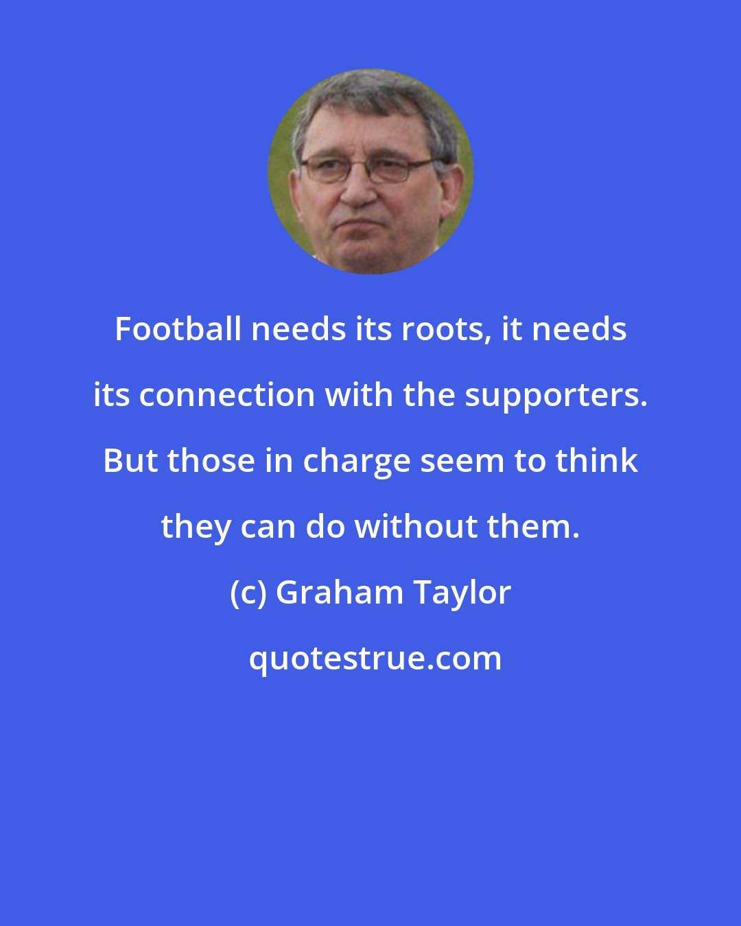 Graham Taylor: Football needs its roots, it needs its connection with the supporters. But those in charge seem to think they can do without them.