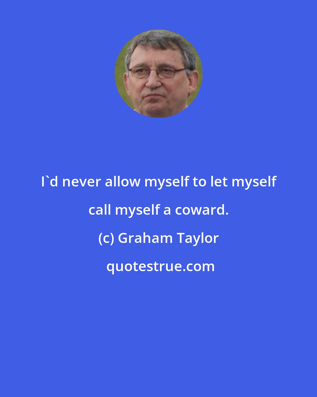 Graham Taylor: I'd never allow myself to let myself call myself a coward.