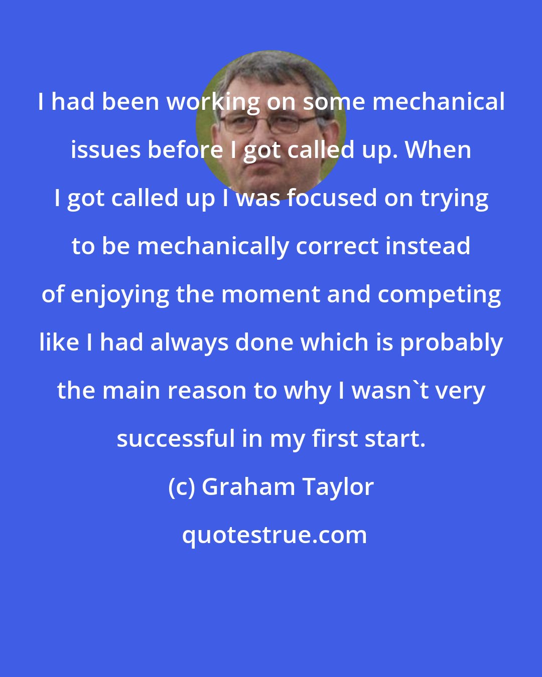 Graham Taylor: I had been working on some mechanical issues before I got called up. When I got called up I was focused on trying to be mechanically correct instead of enjoying the moment and competing like I had always done which is probably the main reason to why I wasn't very successful in my first start.