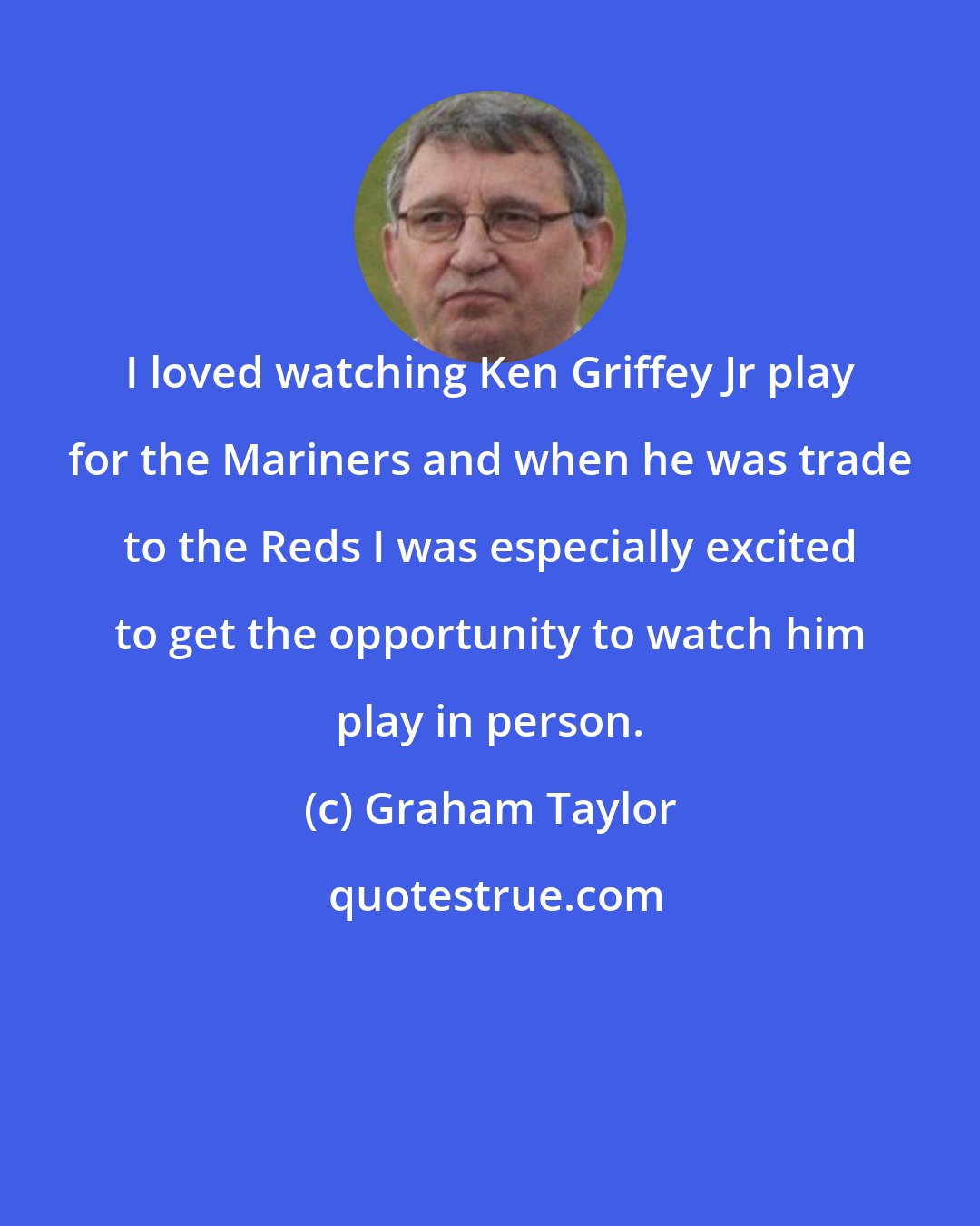 Graham Taylor: I loved watching Ken Griffey Jr play for the Mariners and when he was trade to the Reds I was especially excited to get the opportunity to watch him play in person.