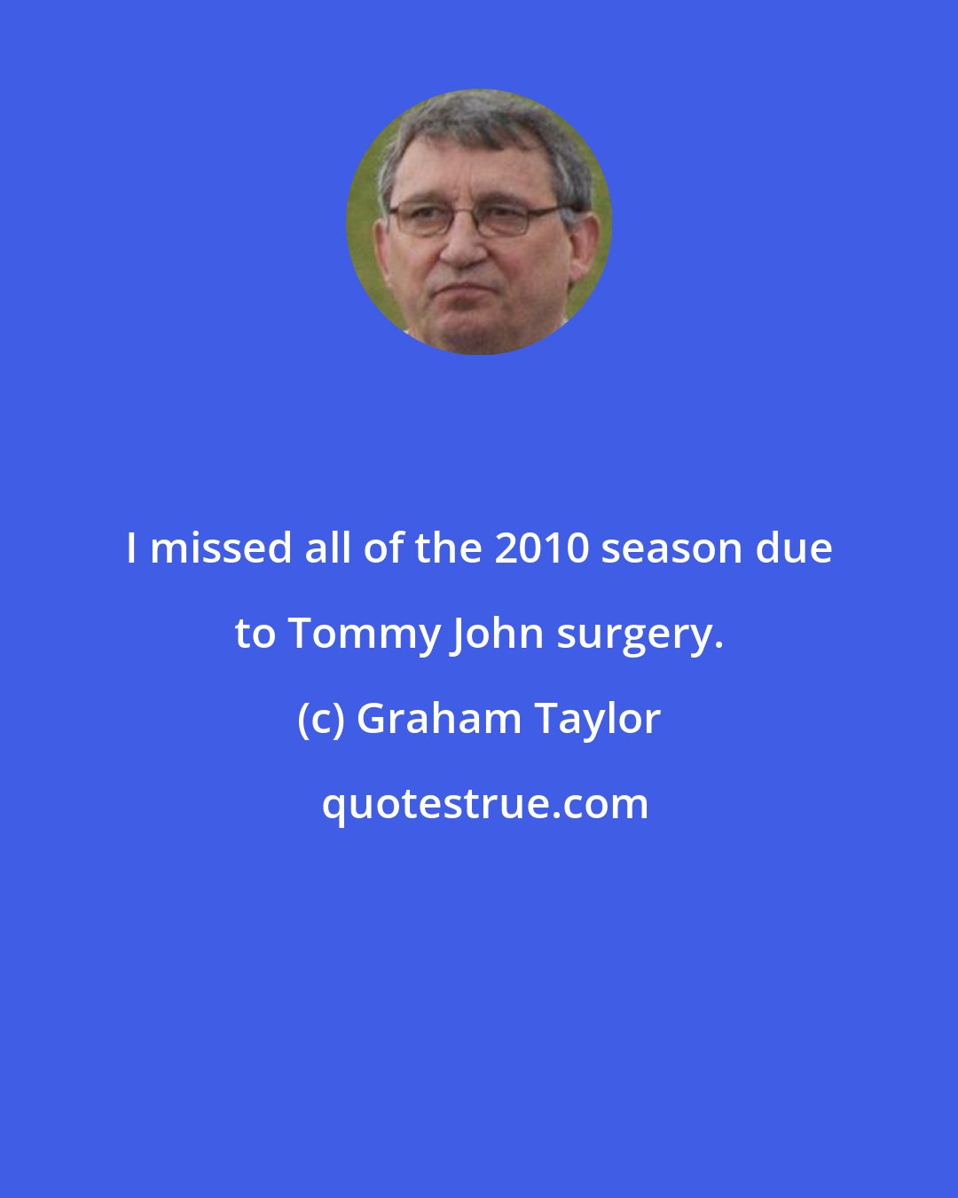 Graham Taylor: I missed all of the 2010 season due to Tommy John surgery.