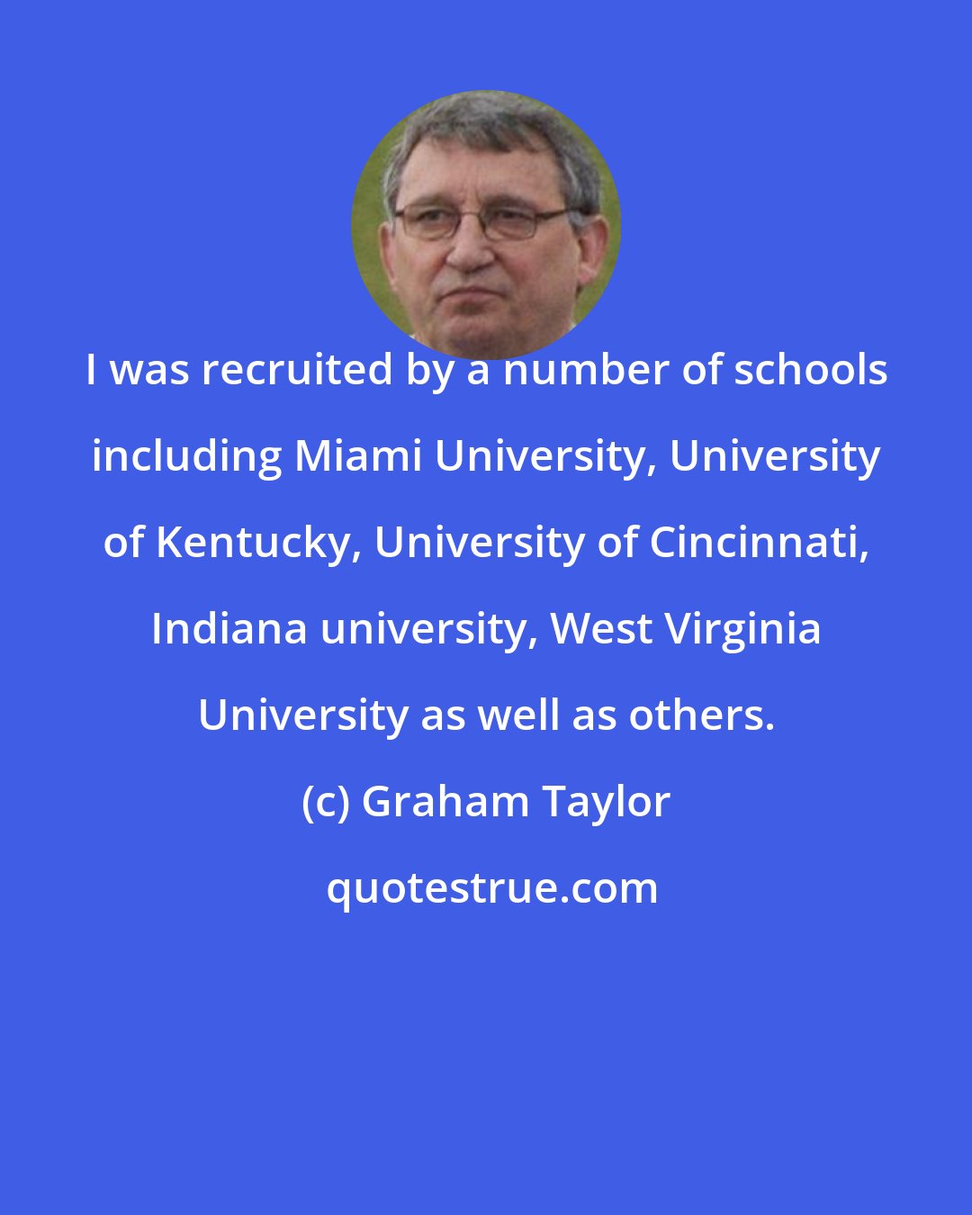 Graham Taylor: I was recruited by a number of schools including Miami University, University of Kentucky, University of Cincinnati, Indiana university, West Virginia University as well as others.