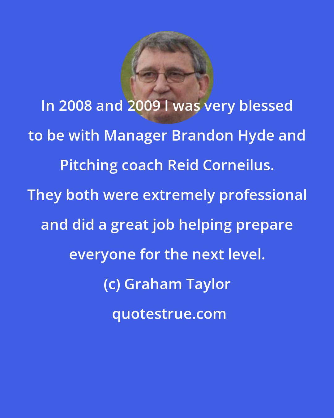 Graham Taylor: In 2008 and 2009 I was very blessed to be with Manager Brandon Hyde and Pitching coach Reid Corneilus. They both were extremely professional and did a great job helping prepare everyone for the next level.