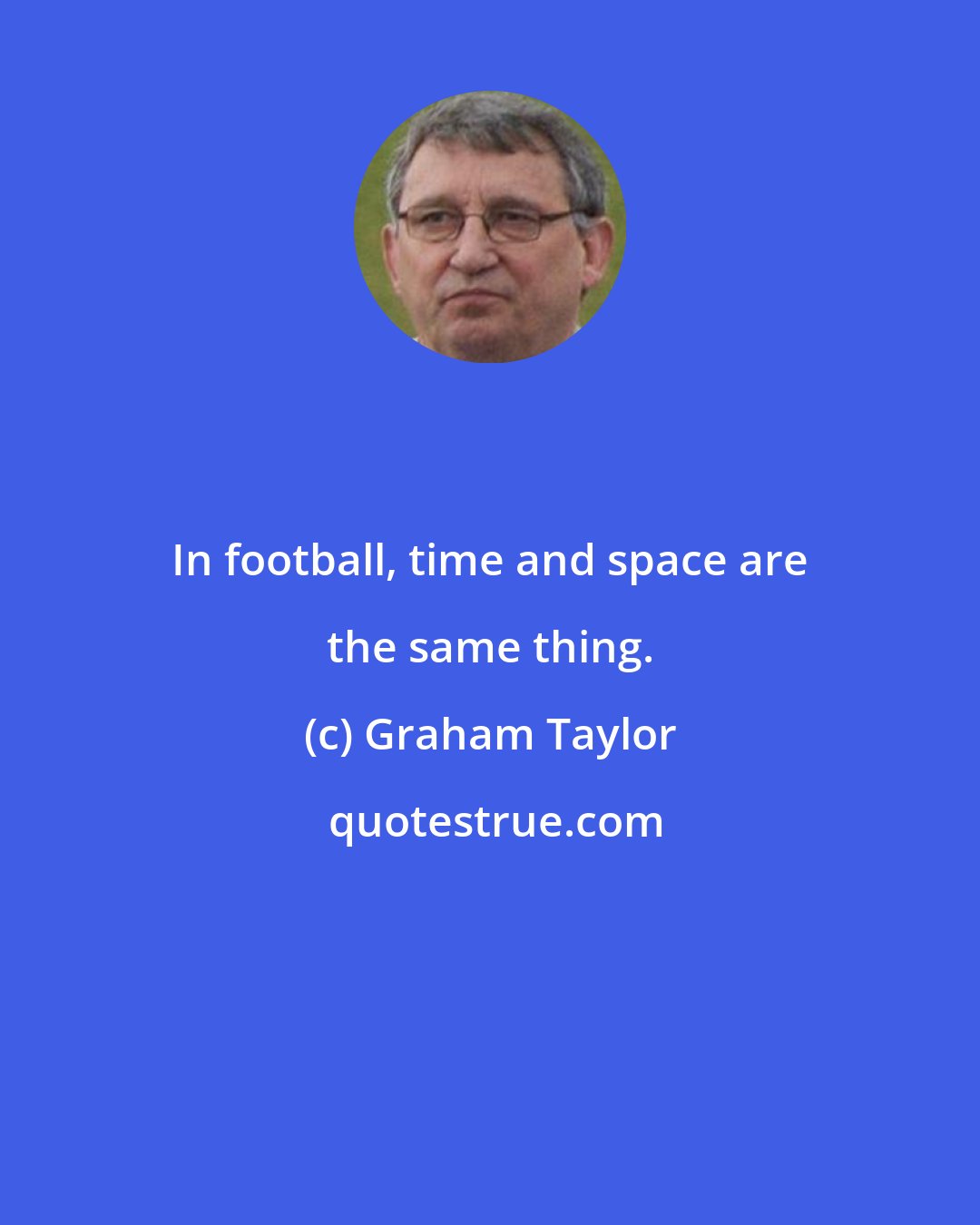 Graham Taylor: In football, time and space are the same thing.