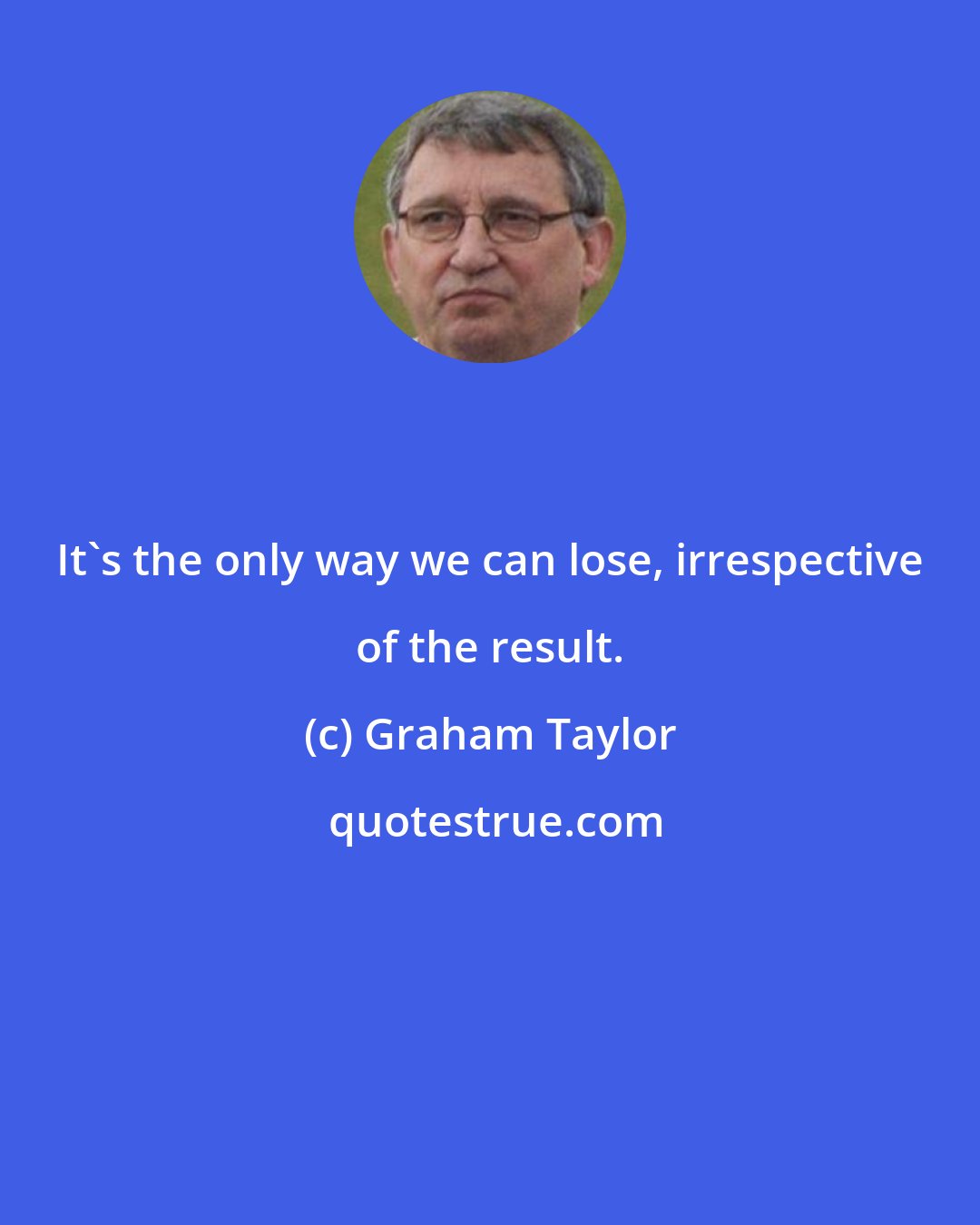 Graham Taylor: It's the only way we can lose, irrespective of the result.