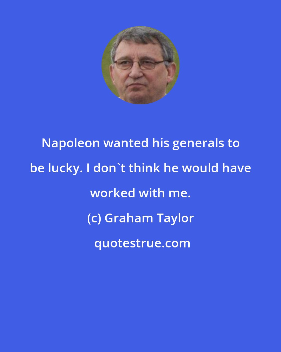 Graham Taylor: Napoleon wanted his generals to be lucky. I don't think he would have worked with me.