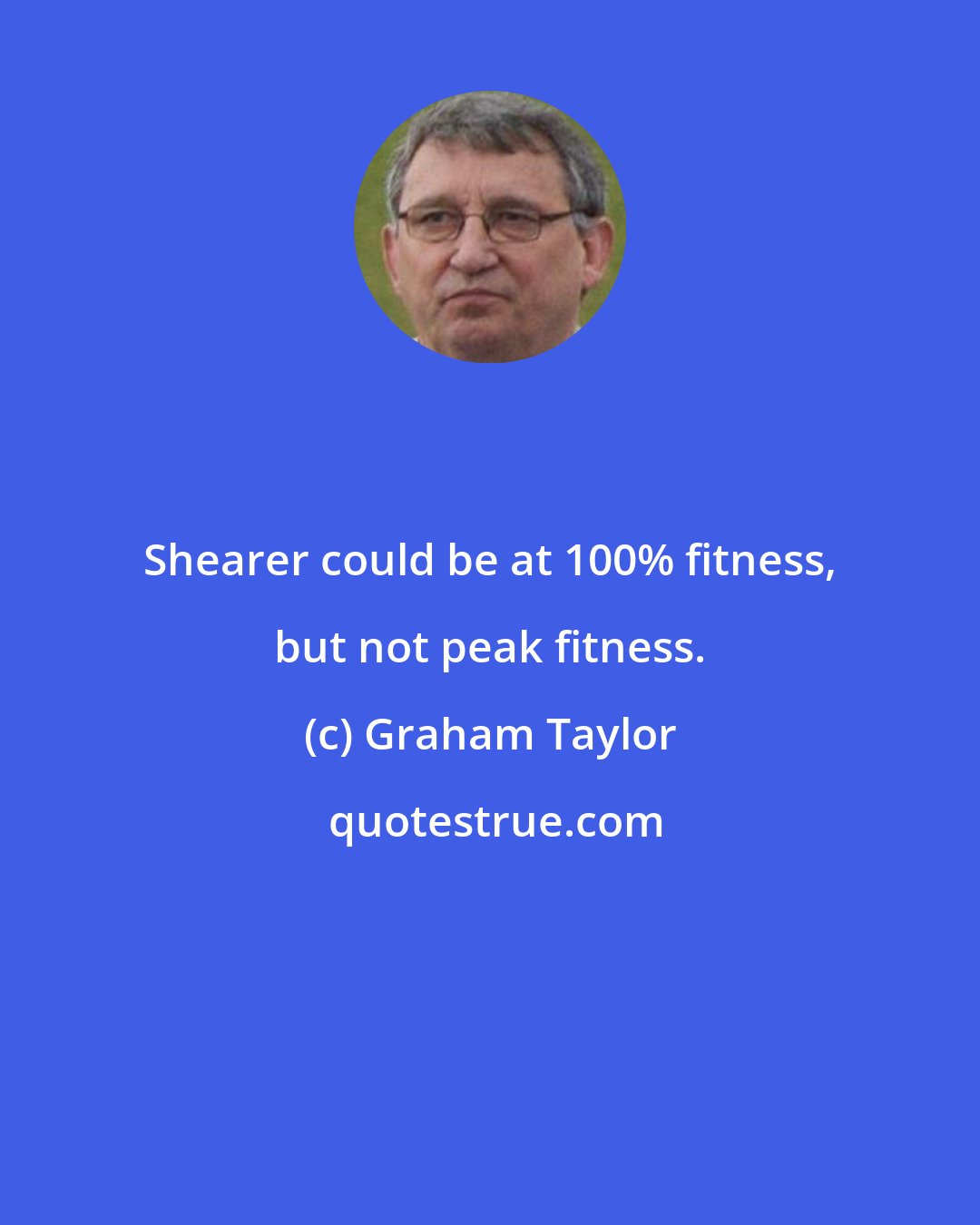 Graham Taylor: Shearer could be at 100% fitness, but not peak fitness.