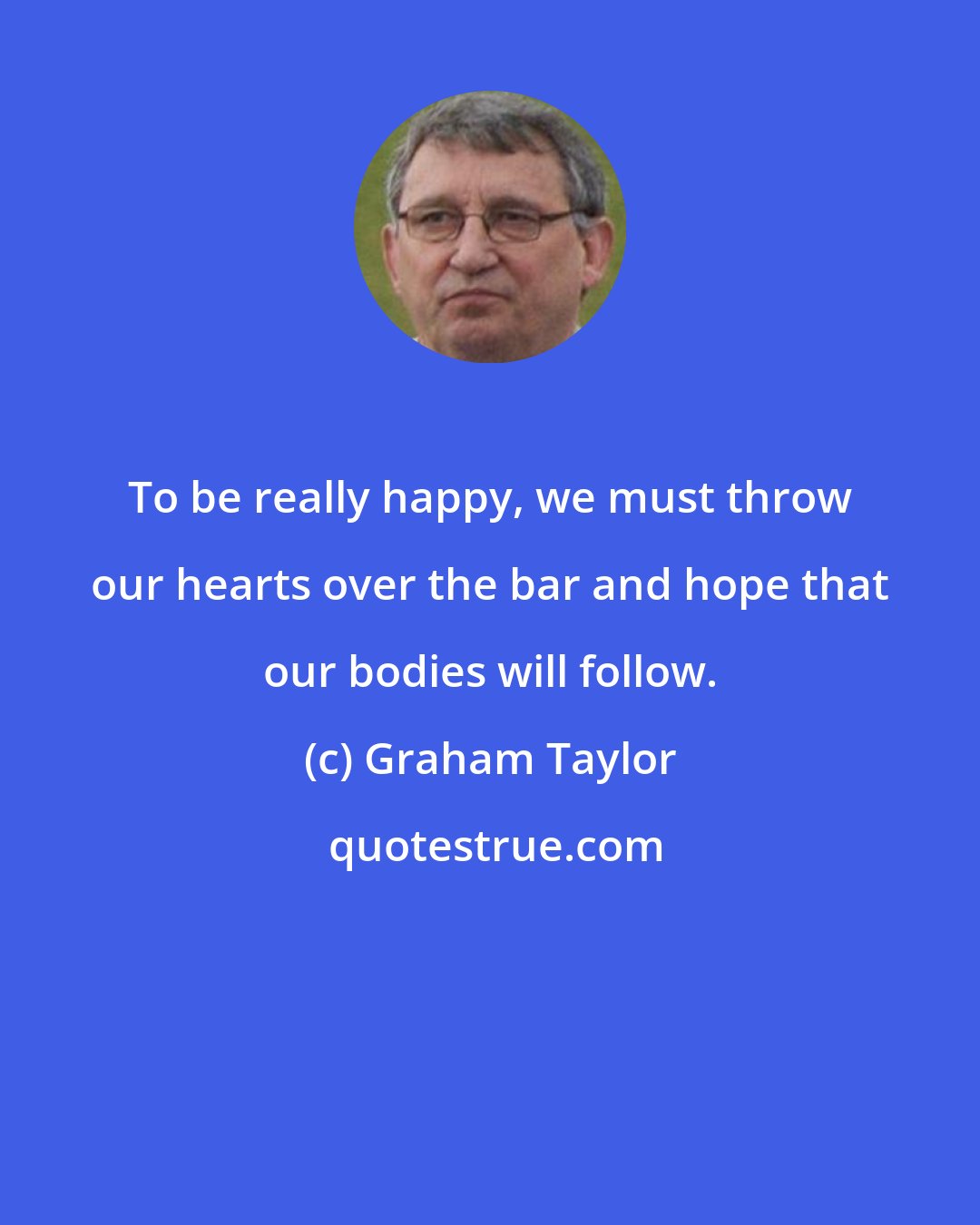 Graham Taylor: To be really happy, we must throw our hearts over the bar and hope that our bodies will follow.