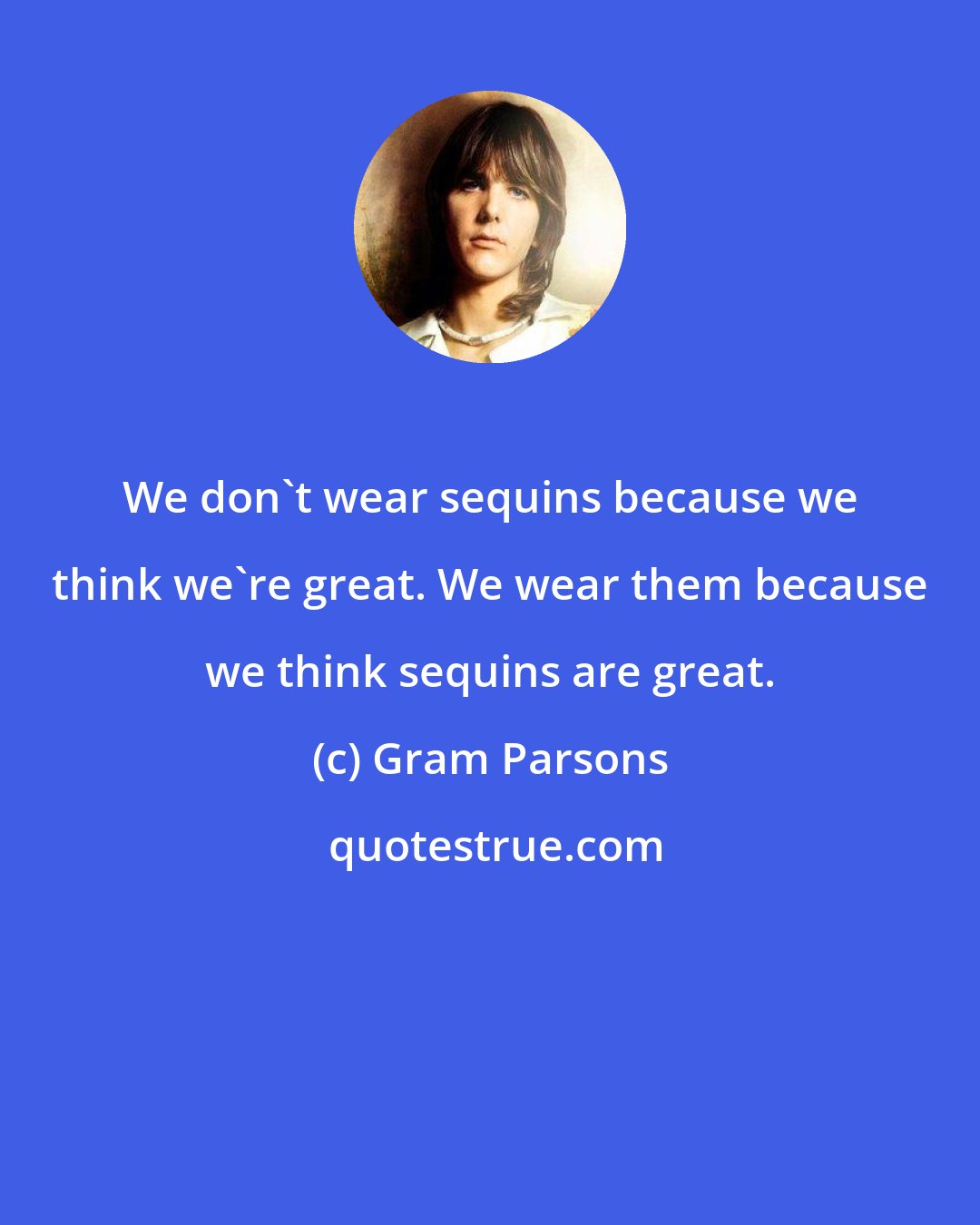 Gram Parsons: We don't wear sequins because we think we're great. We wear them because we think sequins are great.