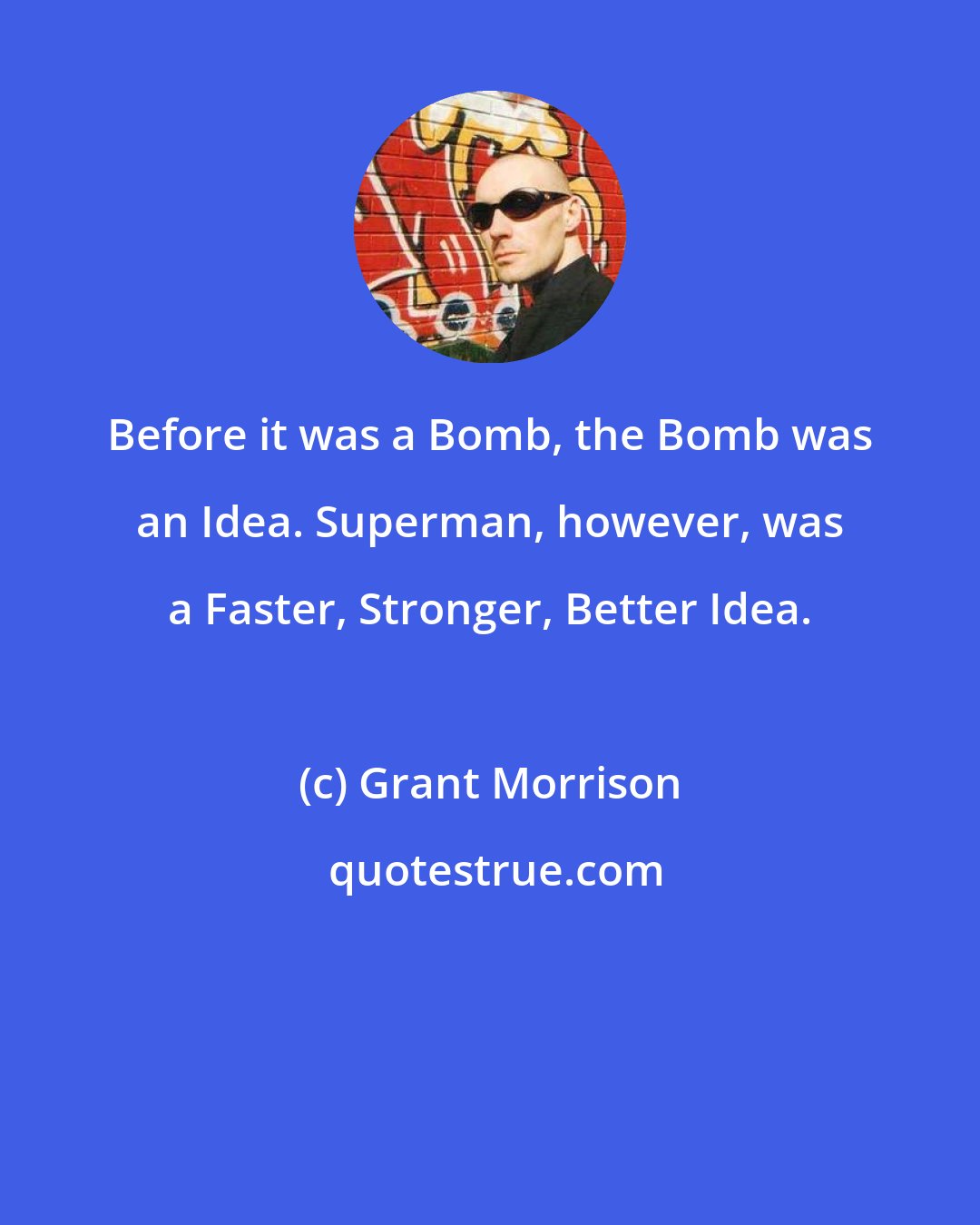 Grant Morrison: Before it was a Bomb, the Bomb was an Idea. Superman, however, was a Faster, Stronger, Better Idea.