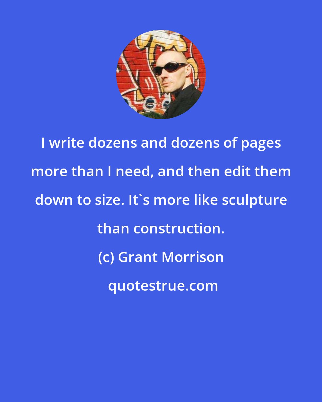 Grant Morrison: I write dozens and dozens of pages more than I need, and then edit them down to size. It's more like sculpture than construction.